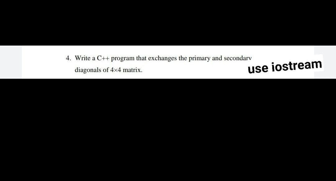 4. Write a C++ program that exchanges the primary and secondarv
diagonals of 4x4 matrix.
use iostream
