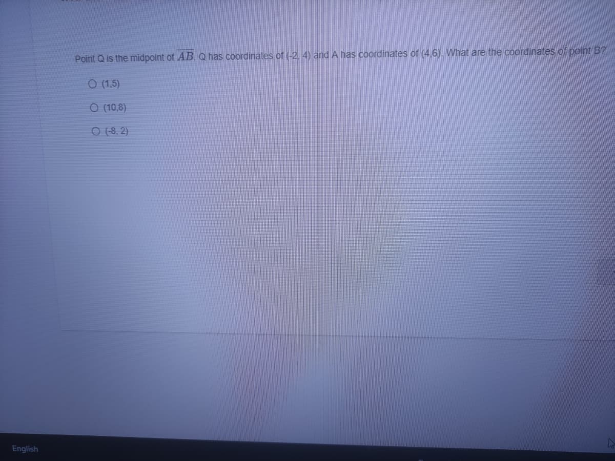 Point Q is the midpoint of AB. Q has coordinates of (-2. 4) and A has coordinates of (4,6). What are the coordinates of point B?
O (1,5)
O (10,8)
O (8, 2)
English
