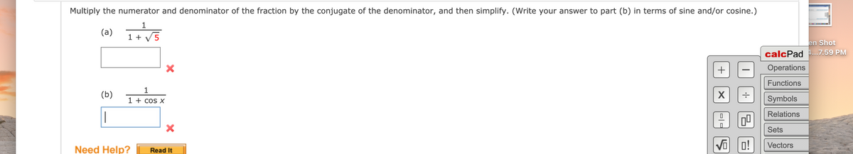 Multiply the numerator and denominator of the fraction by the conjugate of the denominator, and then simplify. (Write your answer to part (b) in terms of sine and/or cosine.)
1
(a)
1 + V5
en Shot
calcPad ..7.59 PM
Operations
Functions
1
(b)
1 + cos x
Symbols
Relations
Sets
VO o!
Vectors
Need Help?
Read It
+
-|-
