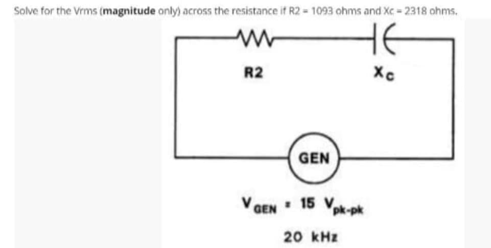 Solve for the Vrms (magnitude only) across the resistance if R2 = 1093 ohms and Xc=2318 ohms.
www
не
R2
Xc
GEN
V GEN 15 Vpk-pk
20 kHz