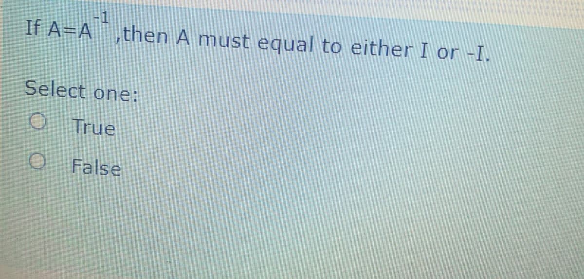 -1
If A=A,then A must equal to either I or -I.
Select one:
True
False
