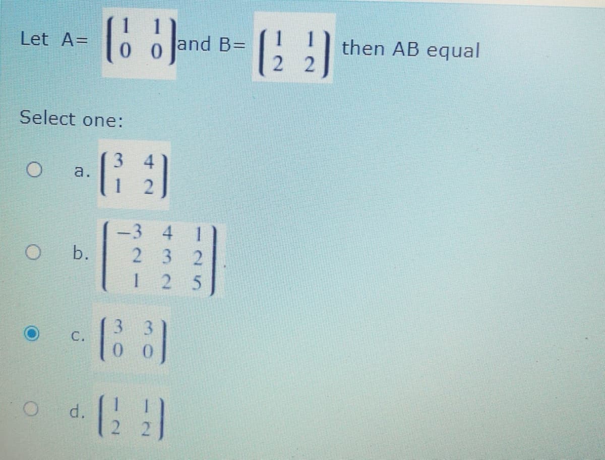 Let A=
0 0
and B=
then AB equal
2 2
Select one:
3 4
а.
-3 4
O b.
2 3 2
2 5
33
C.
d.
2 2
