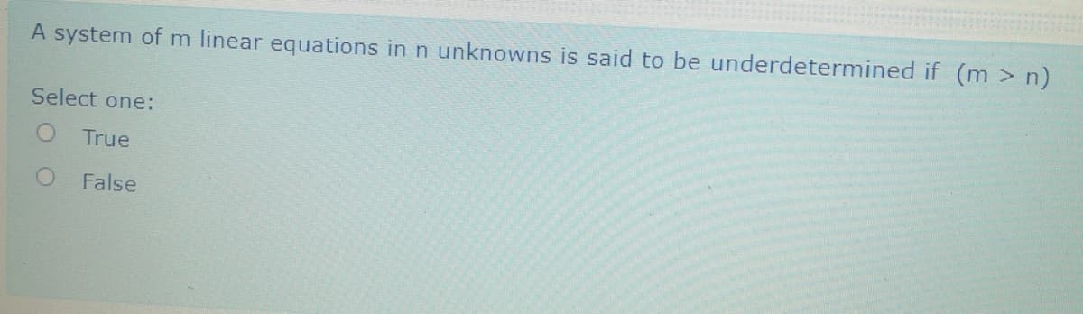 A system of m linear equations in n unknowns is said to be underdetermined if (m > n)
Select one:
True
False
