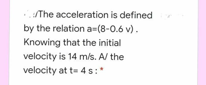 :/The acceleration is defined
by the relation a=(8-0.6 v).
Knowing that the initial
velocity is 14 m/s. A/ the
velocity at t= 4 s:*
