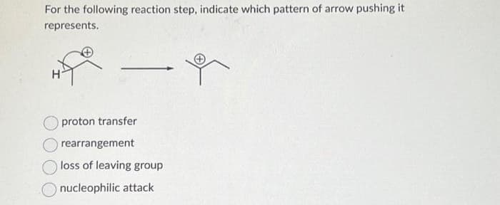 For the following reaction step, indicate which pattern of arrow pushing it
represents.
proton transfer
rearrangement
loss of leaving group
nucleophilic attack