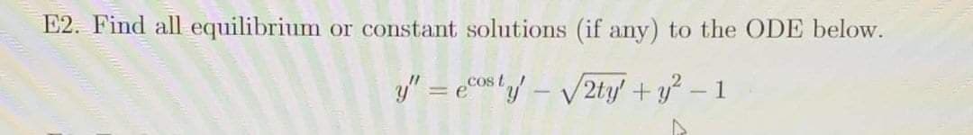 E2. Find all equilibrium
or constant solutions (if any) to the ODE below.
y" = eco8t/ – V2ty' + y? – 1
,COS
