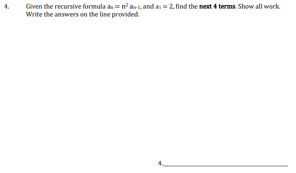 4.
Given the recursive formula an = n² an-1, and a₁ = 2, find the next 4 terms. Show all work.
Write the answers on the line provided.
4.