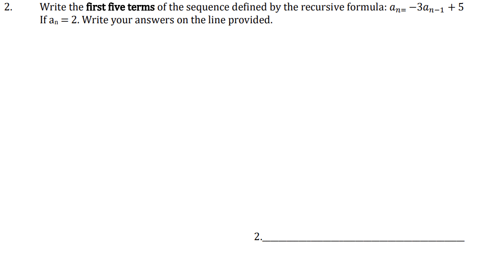 2.
Write the first five terms of the sequence defined by the recursive formula: an--3an-1 +5
If an = 2. Write your answers on the line provided.
2.