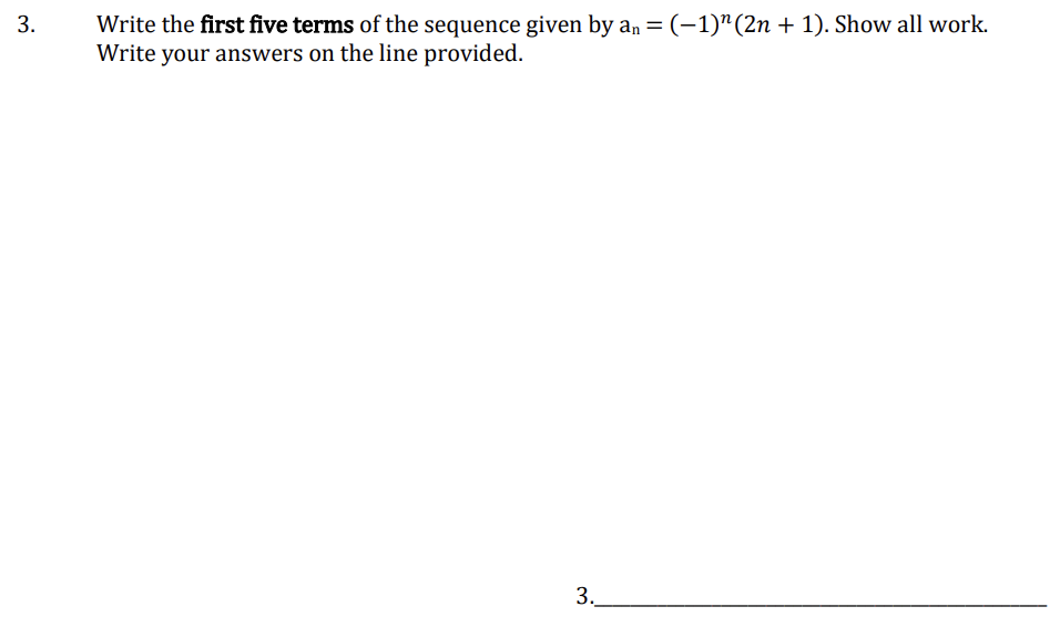 3.
Write the first five terms of the sequence given by an = (−1)" (2n + 1). Show all work.
Write your answers on the line provided.
3.