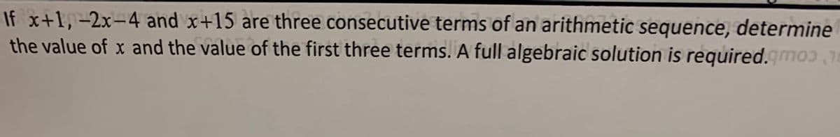 If x+1, -2x-4 and x+15 are three consecutive terms of an arithmetic sequence, determine
the value of x and the value of the first three terms. A full algebraic solution is required.qmo3,18