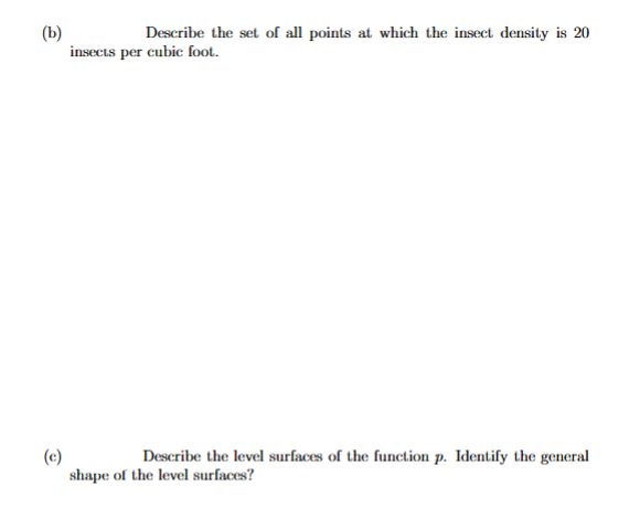 (b)
insects per cubic foot.
Describe the set of all points at which the insect density is 20
(c)
shape of the level surfaces?
Describe the level surfaces of the function p. Identify the general
