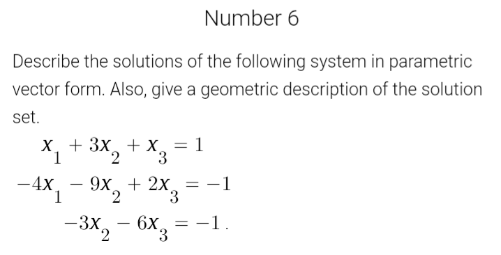 Number 6
Describe the solutions of the following system in parametric
vector form. Also, give a geometric description of the solution
set.
= 1
X1 + 3X,
-4x, – 9X,
+ X
2.
3.
9х. + 2х
1
= -1
6X3
-3х, — 6х, — -1.
