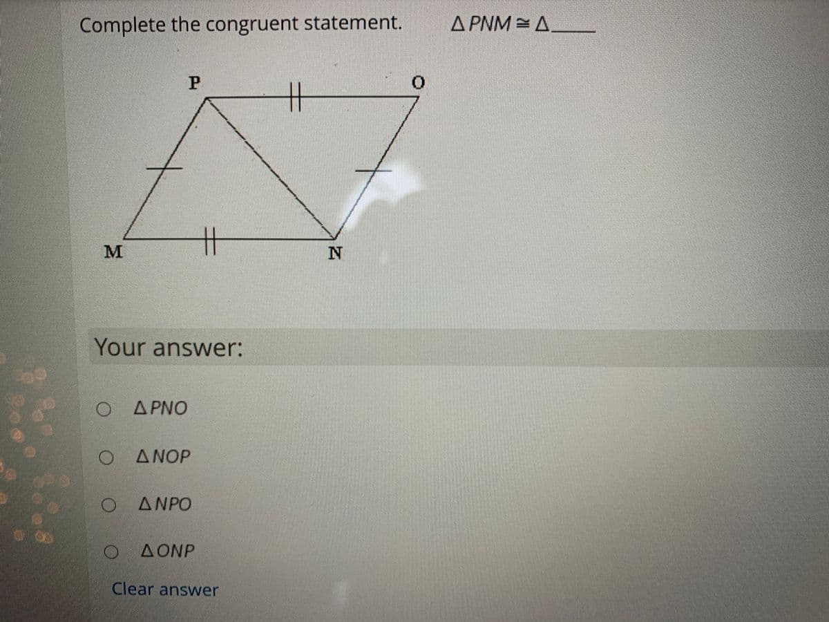 Complete the congruent statement.
A PNM = A
M
Your answer:
Ο ΔΡΝΟ
ANOP
ΔΝΡΟ
ΔΟΝΡ
A ONP
Clear answer
