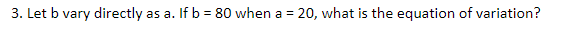 3. Let b vary directly
as a. If b = 80 when a = 20, what is the equation of variation?
