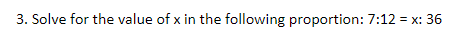 3. Solve for the value of x in the following proportion: 7:12 = x: 36
