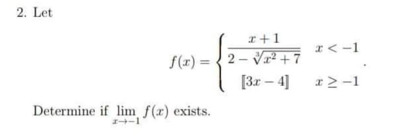 2. Let
x+1
r <-1
f(x) = { 2 - V² + 7
[3r – 4]
x>-1
Determine if lim f(x) exists.
I-1
