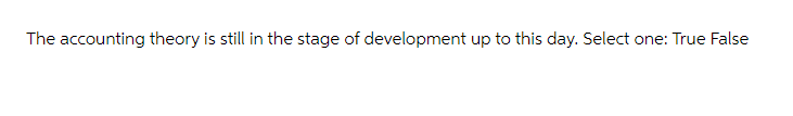 The accounting theory is still in the stage of development up to this day. Select one: True False