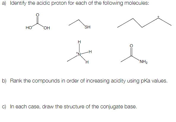 a) Identify the acidic proton for each of the following molecules:
HO
OH
SH
H
t t
NH₂
b) Rank the compounds in order of increasing acidity using pka values.
c) In each case, draw the structure of the conjugate base.