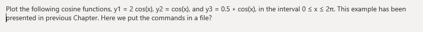 Plot the following cosine functions, y1 = 2 cos(x), y2 = cos(x), and y3 = 0.5 * cos(x), in the interval 0 <x < 2m. This example has been
þresented in previous Chapter. Here we put the commands in a file?
%3D
%3D
