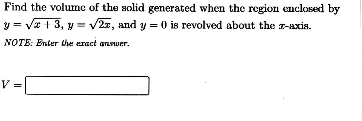 Find the volume of the solid generated when the region enclosed by
y = Vx + 3, y = /2x, and y = 0 is revolved about the x-axis.
NOTE: Enter the eract answer.
V
%3D
