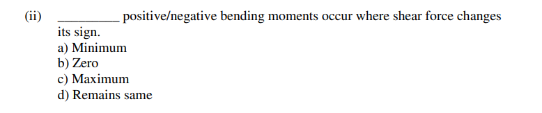 positive/negative bending moments occur where shear force changes
(ii)
its sign.
a) Minimum
b) Zero
c) Maximum
d) Remains same
