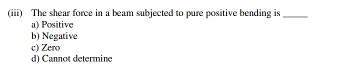 (iii) The shear force in a beam subjected to pure positive bending is
a) Positive
b) Negative
c) Zero
d) Cannot determine
