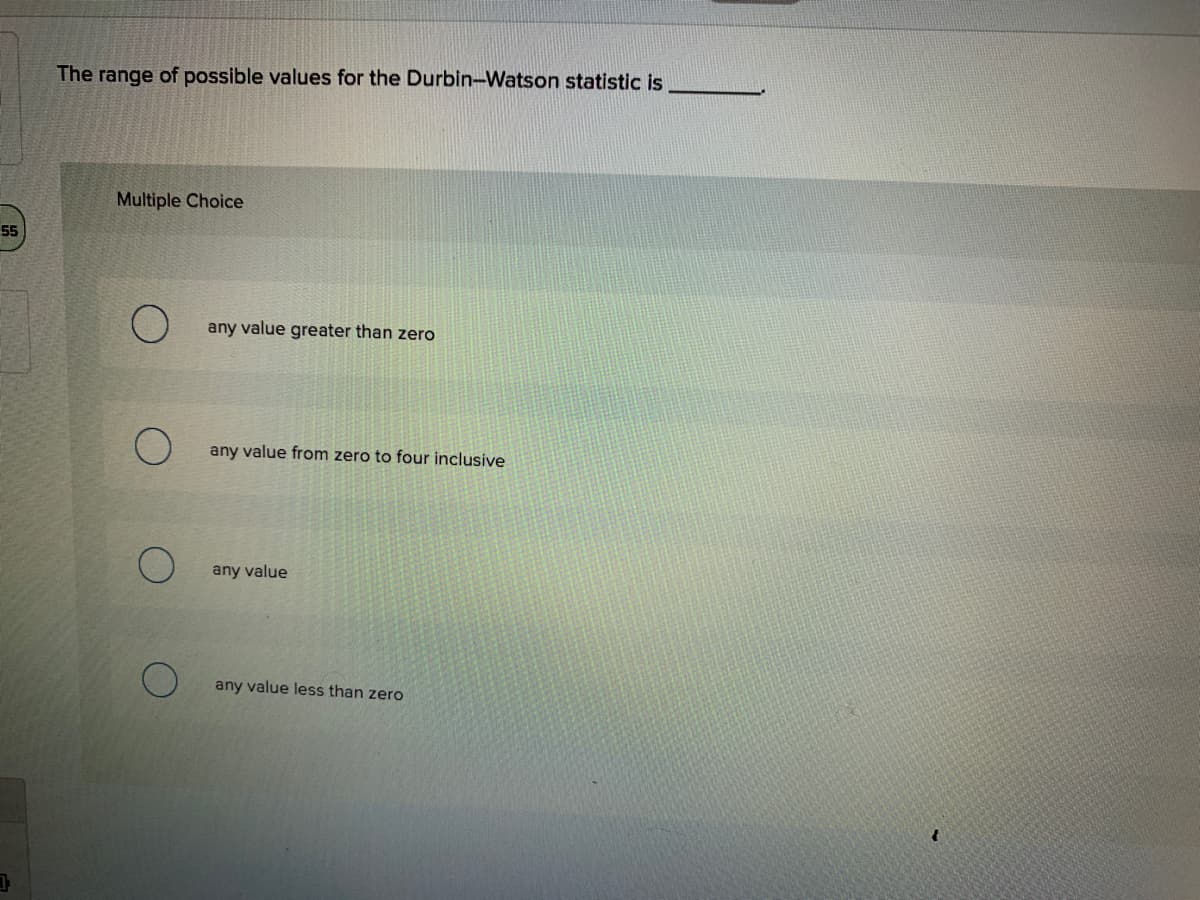 The range of possible values for the Durbin-Watson statistic is
Multiple Choice
55
any value greater than zero
any value from zero to four inclusive
any value
any value less than zero
