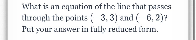 What is an equation of the line that passes
through the points (-3, 3) and (–6, 2)?
Put your answer in fully reduced form.
