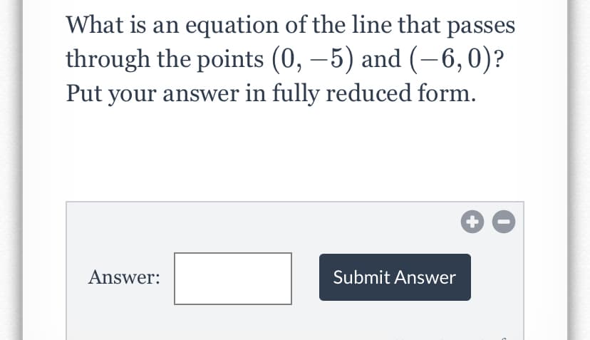 What is an equation of the line that passes
through the points (0, –5) and (–6,0)?
Put your answer in fully reduced form.
Answer:
Submit Answer
