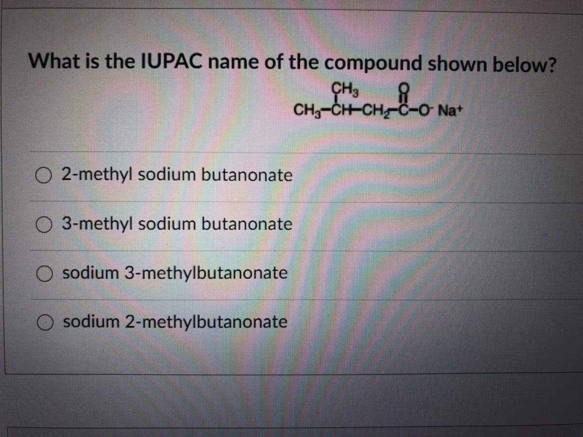 What is the IUPAC name of the compound shown below?
CH3
CH-CH-CH C-O Nat
O 2-methyl sodium butanonate
3-methyl sodium butanonate
O sodium 3-methylbutanonate
O sodium 2-methylbutanonate
