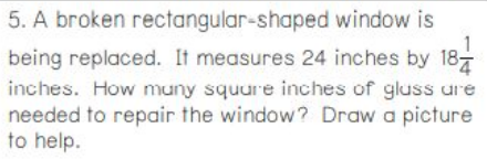 5. A broken rectangular-shaped window is
being replaced. It measures 24 inches by 18
inches. How muny squure inches of gluss ure
needed to repair the window? Draw a picture
to help.
