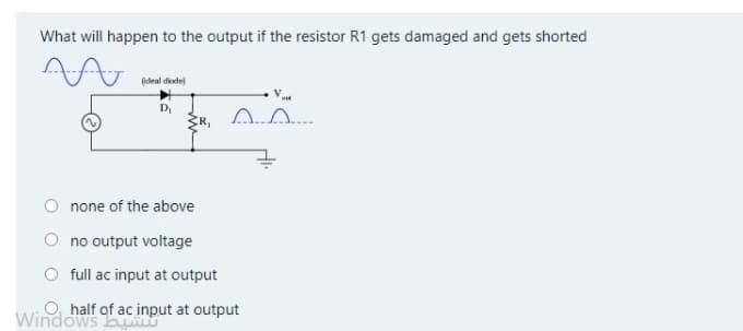 What will happen to the output if the resistor R1 gets damaged and gets shorted
jideal diode)
D,
R,
O none of the above
O no output voltage
O full ac input at output
O, half of ac input at output
Windows b
