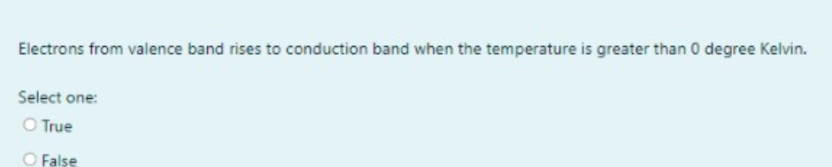 Electrons from valence band rises to conduction band when the temperature is greater than 0 degree Kelvin.
Select one:
O True
O False
