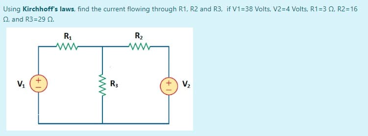 Using Kirchhoff's laws, find the current flowing through R1, R2 and R3, if V1=38 Volts, V2=4 Volts, R1=3 0, R2=16
2, and R3=29 2.
R2
R1
Vz
R3
V1
