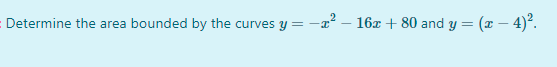 - Determine the area bounded by the curves y =
-1² – 16x + 80 and y
= (x – 4)°.
