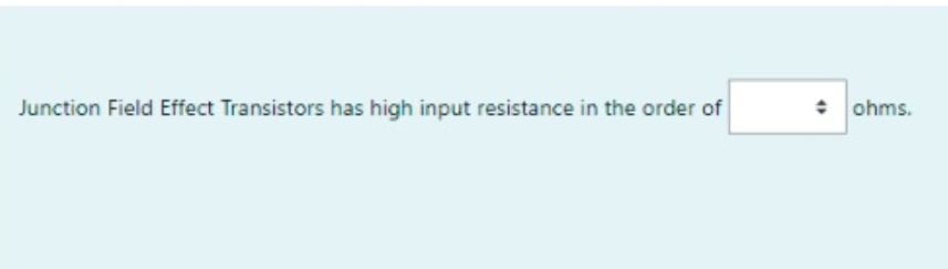 Junction Field Effect Transistors has high input resistance in the order of
ohms.
