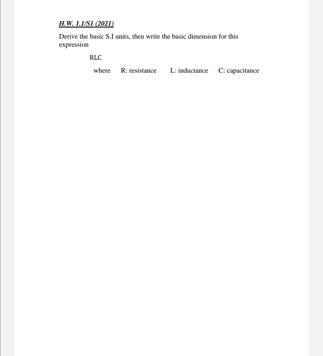 H.W. 1.1/S1 (2021)
Derive the basic S.I units, then write the basic dimension for this
expression
RLC
where
R: resistance
L: inductance
C: capacitance
