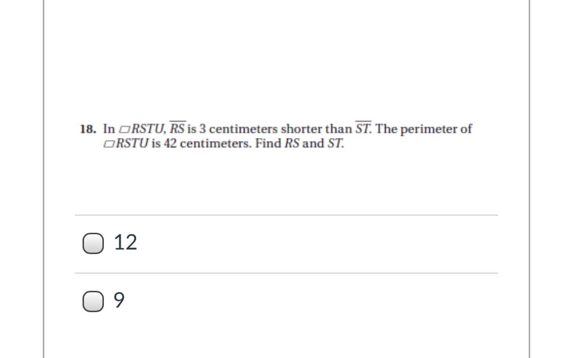 18. In ORSTU, RS is 3 centimeters shorter than ST. The perimeter of
ORSTU is 42 centimeters. Find RS and ST.
12
