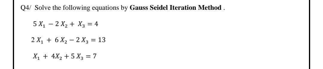 Q4/ Solve the following equations by Gauss Seidel Iteration Method.
5X₁2X₂ + X3 = 4
2 X₁ + 6X₂-2 X3 = 13
X₁ + 4X₂ + 5X3 = 7