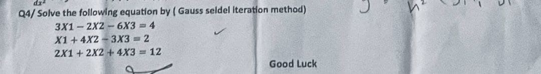 Q4/Solve the following equation by (Gauss seidel iteration method)
3X1-2X2-6X3=4
X1+4X2-3X3 = 2
2X1 + 2X2 +4X3 = 12
Good Luck