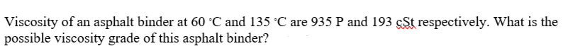 Viscosity of an asphalt binder at 60 °C and 135 °C are 935 P and 193 çSt respectively. What is the
possible viscosity grade of this asphalt binder?
