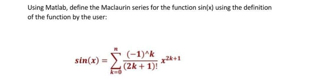 Using Matlab, define the Maclaurin series for the function sin(x) using the definition
of the function by the user:
(-1)^k
sin(x) = 2
x2k+1
(2k + 1)!
k=0
