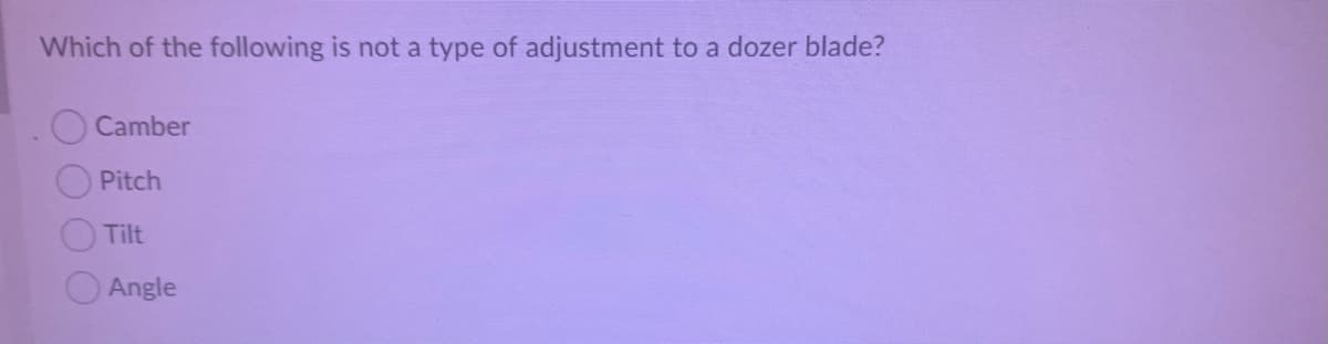 Which of the following is not a type of adjustment to a dozer blade?
Camber
Pitch
Tilt
Angle
