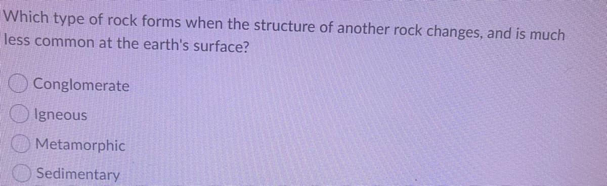 Which type of rock forms when the structure of another rock changes, and is much
less common at the earth's surface?
O Conglomerate
Igneous
Metamorphic
Sedimentary
