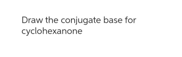 Draw the conjugate base for
cyclohexanone