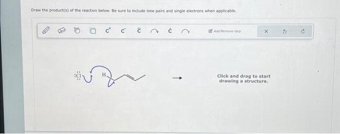 Draw the product(s) of the reaction below. Be sure to include lone pairs and single electrons when applicable.
@
C
2
n
Add Remove step
Click and drag to start
drawing a structure.