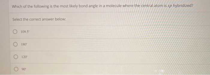 Which of the following is the most likely bond angle in a molecule where the central atom is sp hybridized?
Select the correct answer below:
O 109.5⁰
180°
120
90°