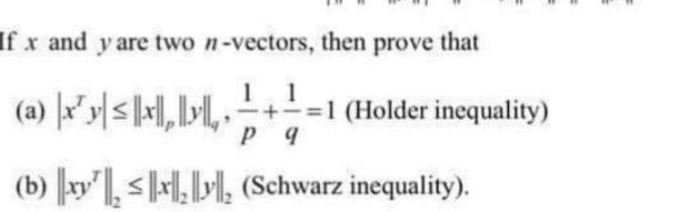 If x and y are two n-vectors, then prove that
1
=1 (Holder inequality)
P 9
1
(a) x'y< I,», - +
(b) xy, < M, (Schwarz inequality).
