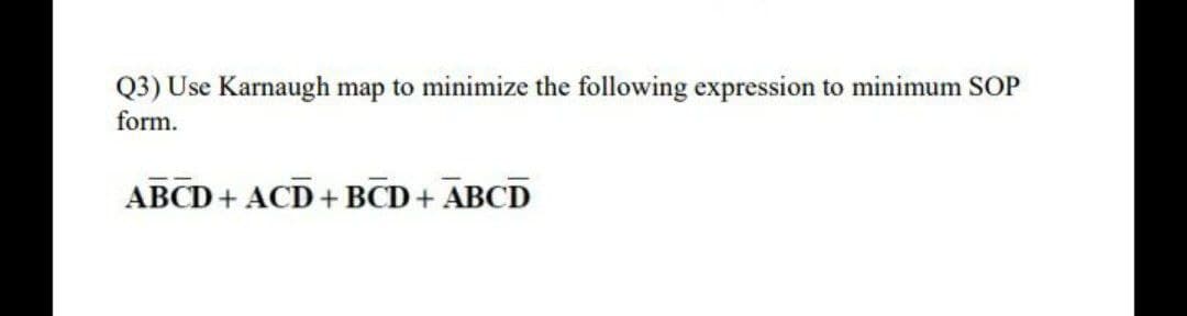 Q3) Use Karnaugh map to minimize the following expression to minimum SOP
form.
ABCD + ACD + BCD + ABCD
