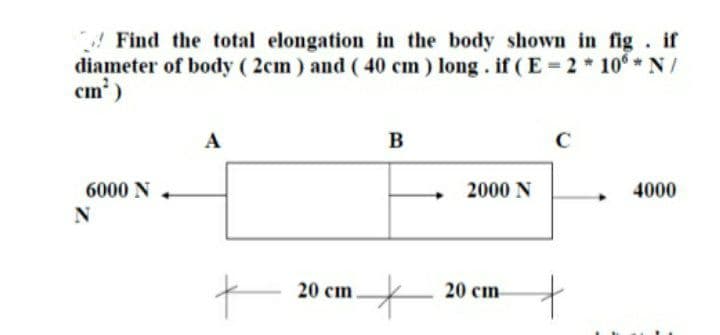 Find the total elongation in the body shown in fig. if
diameter of body ( 2cm) and ( 40 cm) long. if (E=2* 10°* N/
em')
A
B
C
6000 N
2000 N
4000
20 cm
20 сm
